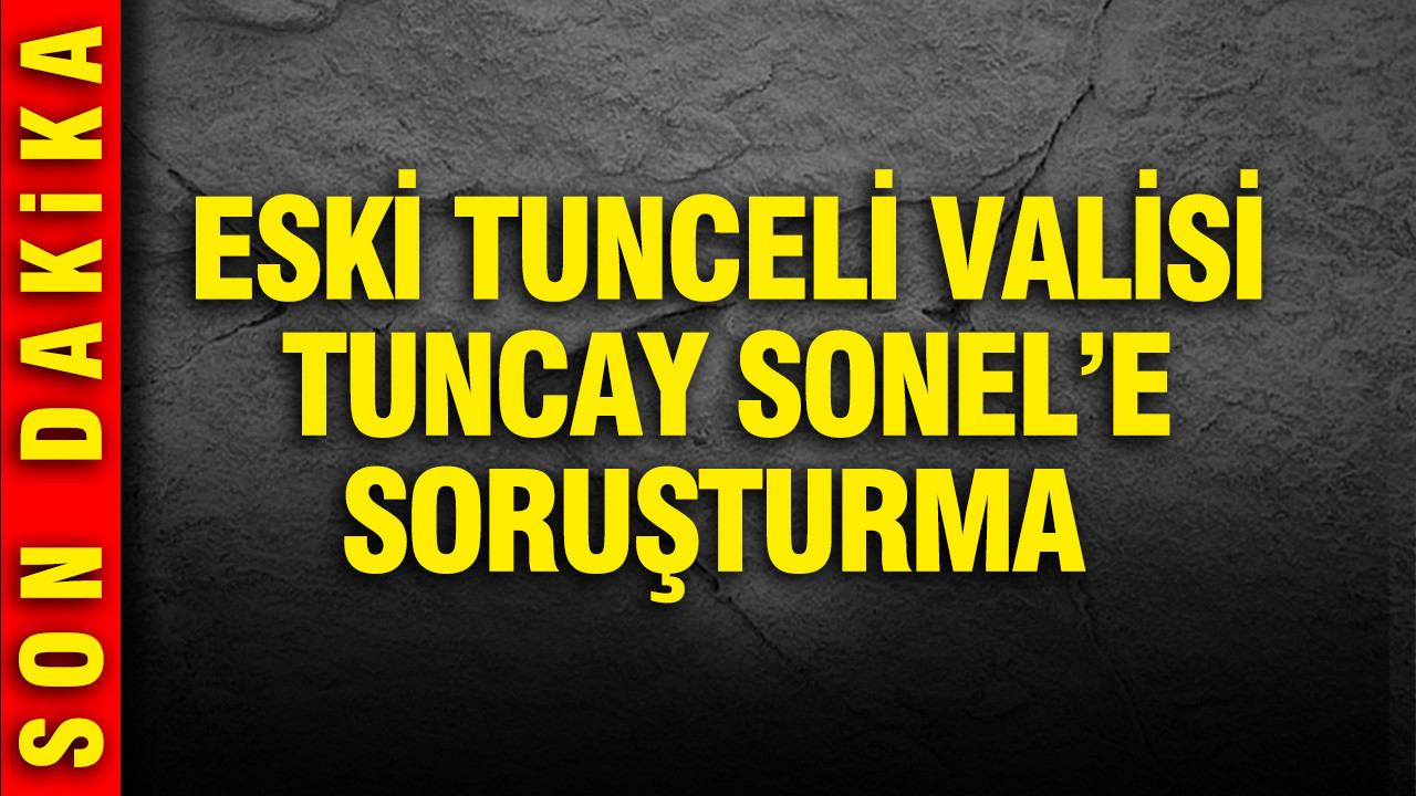 Eski Tunceli Valisi Tuncay Sonel Hakkında Soruşturma Başlatıldı
